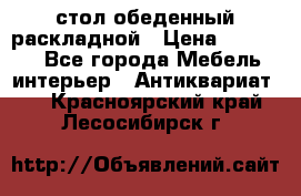 стол обеденный раскладной › Цена ­ 10 000 - Все города Мебель, интерьер » Антиквариат   . Красноярский край,Лесосибирск г.